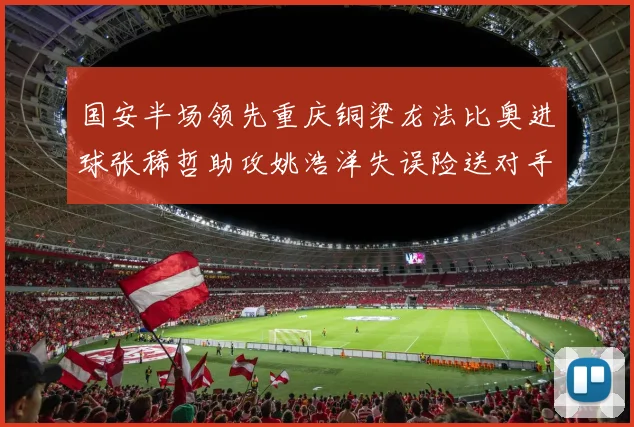 国安半场领先重庆铜梁龙法比奥进球张稀哲助攻姚浩洋失误险送对手机会
