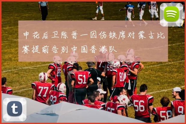 申花后卫陈晋一因伤缺席对蒙古比赛提前告别中国香港队