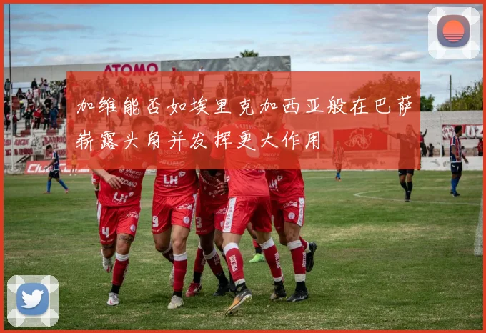 加维能否如埃里克加西亚般在巴萨崭露头角并发挥更大作用