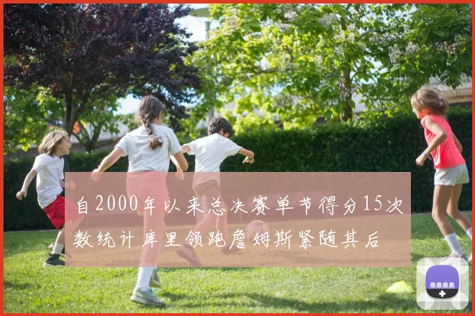 自2000年以来总决赛单节得分15次数统计库里领跑詹姆斯紧随其后