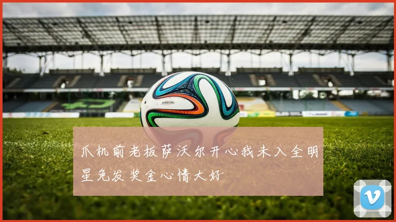 爪机前老板萨沃尔开心我未入全明星免发奖金心情大好