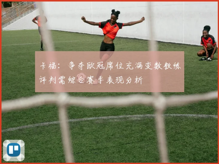 卡福：争夺欧冠席位充满变数教练评判需综合赛季表现分析