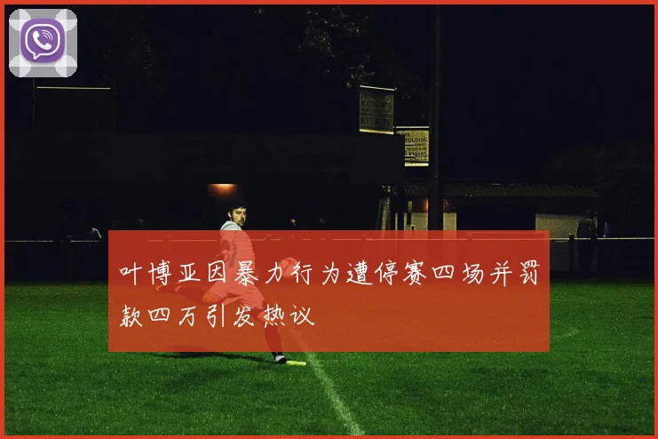 叶博亚因暴力行为遭停赛四场并罚款四万引发热议