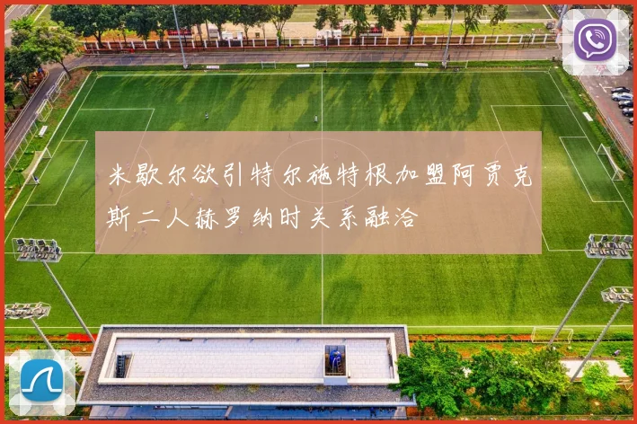 米歇尔欲引特尔施特根加盟阿贾克斯二人赫罗纳时关系融洽