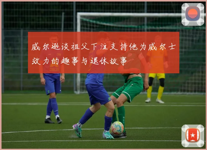 威尔逊谈祖父下注支持他为威尔士效力的趣事与退休故事