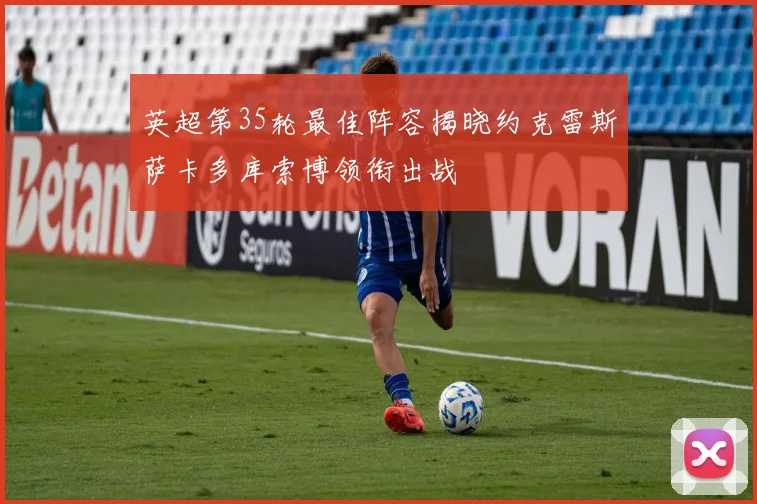 英超第35轮最佳阵容揭晓约克雷斯萨卡多库索博领衔出战