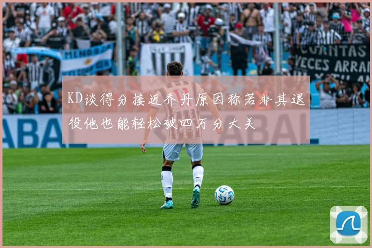 KD谈得分接近乔丹原因称若非其退役他也能轻松破四万分大关
