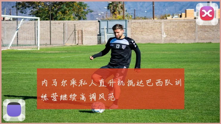 内马尔乘私人直升机抵达巴西队训练营继续高调风范